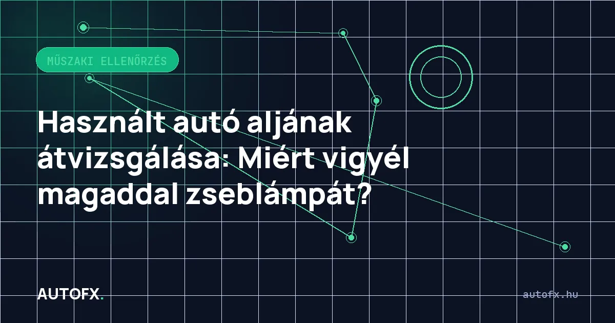 Használt autó aljának átvizsgálása: Miért vigyél magaddal zseblámpát?